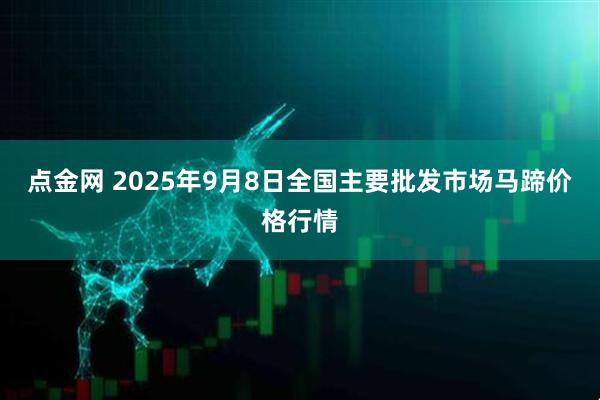 点金网 2025年9月8日全国主要批发市场马蹄价格行情
