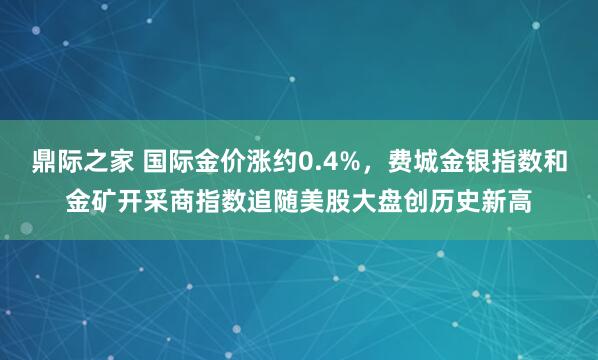 鼎际之家 国际金价涨约0.4%，费城金银指数和金矿开采商指数追随美股大盘创历史新高