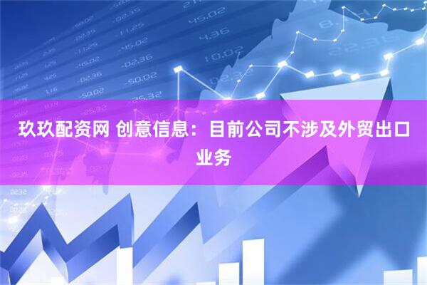 玖玖配资网 创意信息：目前公司不涉及外贸出口业务