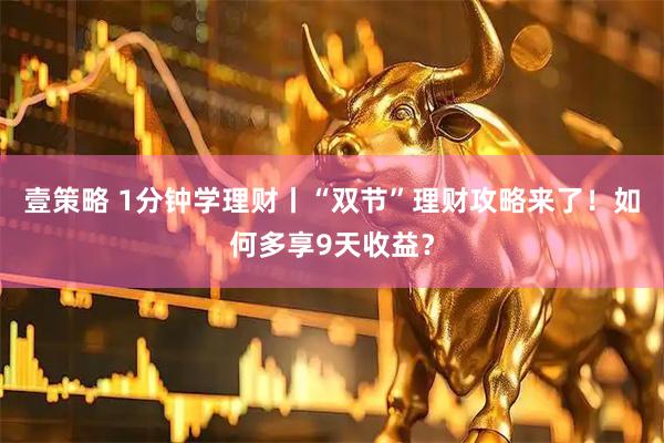 壹策略 1分钟学理财丨“双节”理财攻略来了！如何多享9天收益？