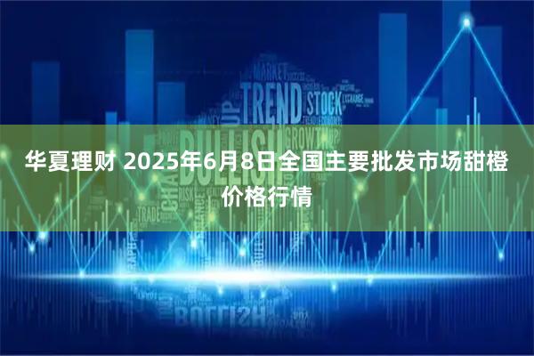 华夏理财 2025年6月8日全国主要批发市场甜橙价格行情