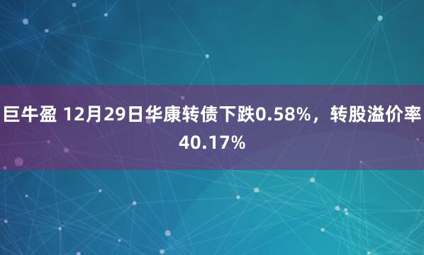 巨牛盈 12月29日华康转债下跌0.58%，转股溢价率40.17%