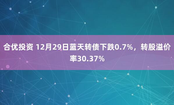 合优投资 12月29日蓝天转债下跌0.7%，转股溢价率30.37%