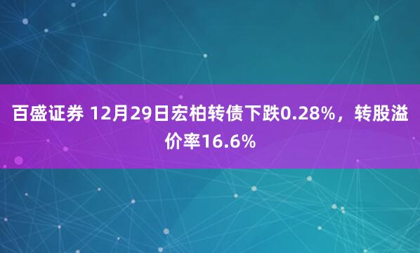 百盛证券 12月29日宏柏转债下跌0.28%，转股溢价率16.6%