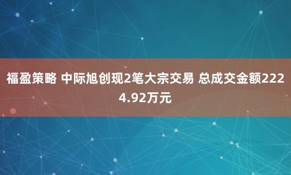福盈策略 中际旭创现2笔大宗交易 总成交金额2224.92万元