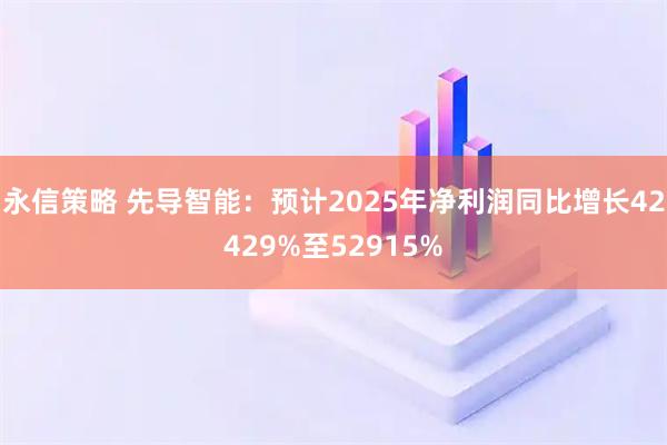 永信策略 先导智能：预计2025年净利润同比增长42429%至52915%