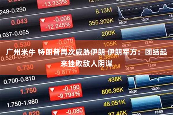 广州米牛 特朗普再次威胁伊朗 伊朗军方：团结起来挫败敌人阴谋