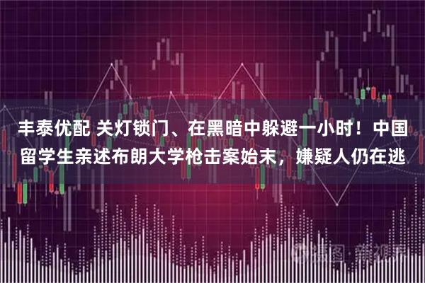 丰泰优配 关灯锁门、在黑暗中躲避一小时！中国留学生亲述布朗大学枪击案始末，嫌疑人仍在逃