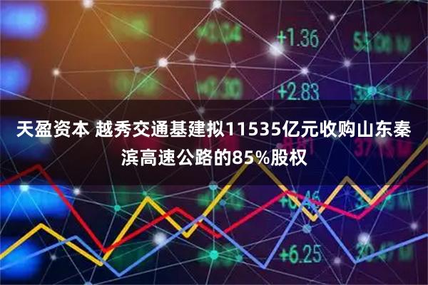 天盈资本 越秀交通基建拟11535亿元收购山东秦滨高速公路的85%股权