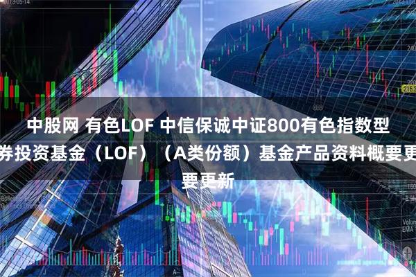 中股网 有色LOF 中信保诚中证800有色指数型证券投资基金（LOF）（A类份额）基金产品资料概要更新