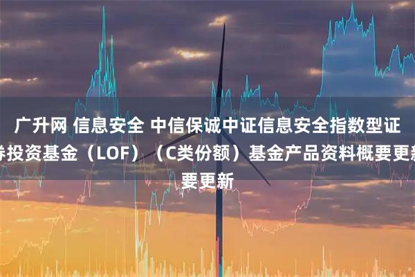 广升网 信息安全 中信保诚中证信息安全指数型证券投资基金（LOF）（C类份额）基金产品资料概要更新