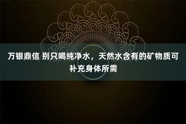 万银鼎信 别只喝纯净水，天然水含有的矿物质可补充身体所需