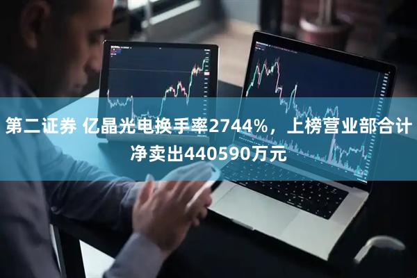 第二证券 亿晶光电换手率2744%，上榜营业部合计净卖出440590万元