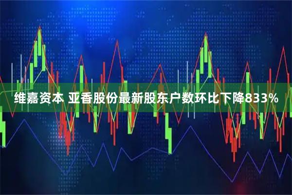 维嘉资本 亚香股份最新股东户数环比下降833%