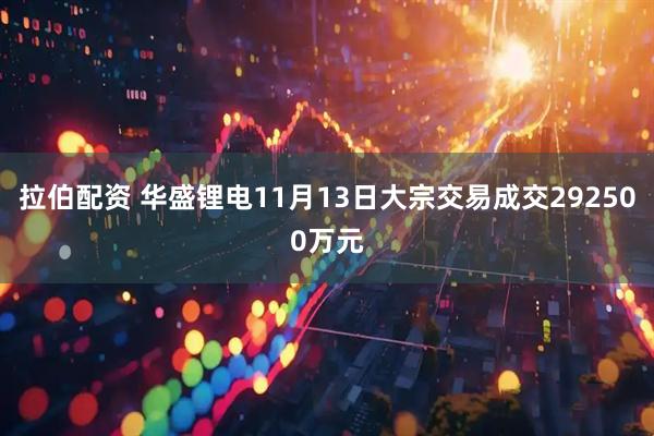 拉伯配资 华盛锂电11月13日大宗交易成交292500万元
