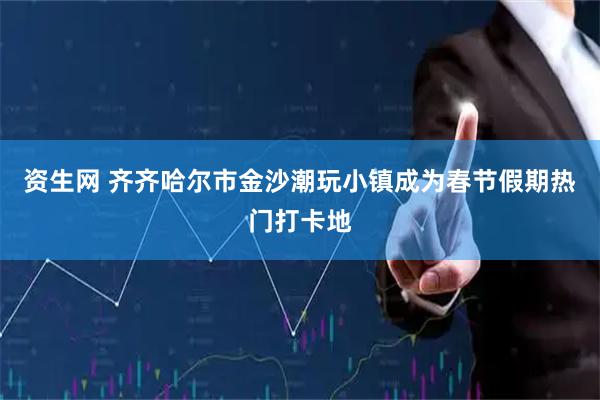 资生网 齐齐哈尔市金沙潮玩小镇成为春节假期热门打卡地