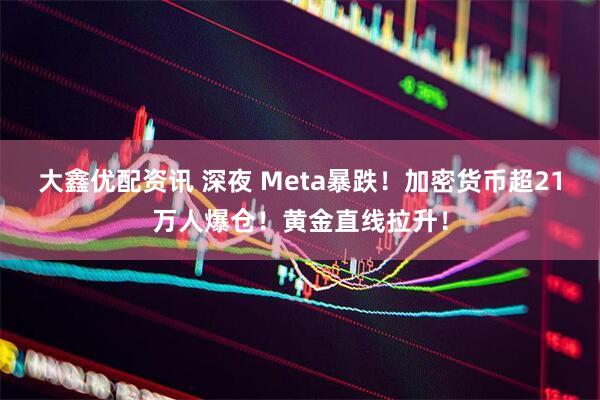 大鑫优配资讯 深夜 Meta暴跌！加密货币超21万人爆仓！黄金直线拉升！