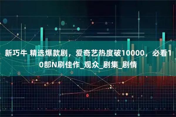 新巧牛 精选爆款剧，爱奇艺热度破10000，必看10部N刷佳作_观众_剧集_剧情